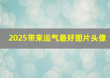 2025带来运气最好图片头像