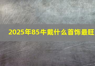 2025年85牛戴什么首饰最旺