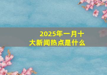 2025年一月十大新闻热点是什么