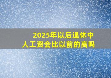 2025年以后退休中人工资会比以前的高吗