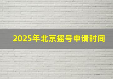 2025年北京摇号申请时间