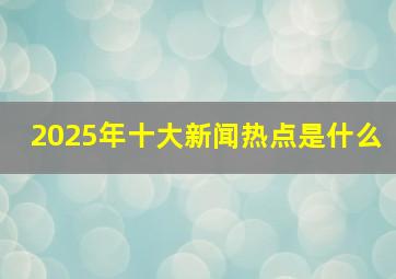 2025年十大新闻热点是什么