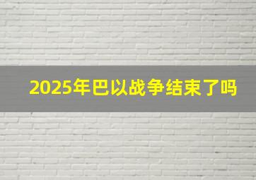 2025年巴以战争结束了吗