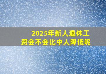 2025年新人退休工资会不会比中人降低呢