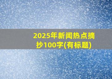 2025年新闻热点摘抄100字(有标题)