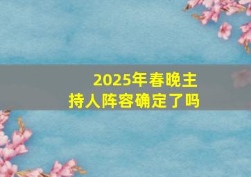 2025年春晚主持人阵容确定了吗