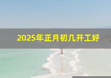 2025年正月初几开工好