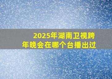 2025年湖南卫视跨年晚会在哪个台播出过