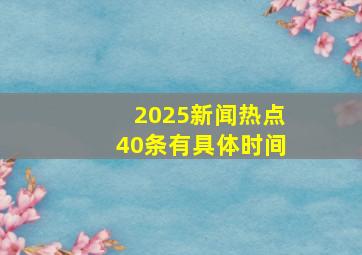 2025新闻热点40条有具体时间