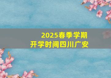 2025春季学期开学时间四川广安