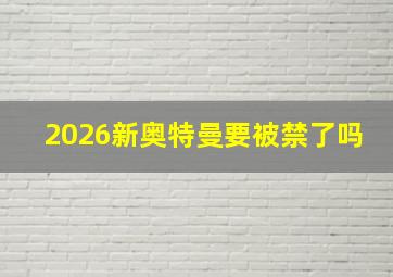 2026新奥特曼要被禁了吗