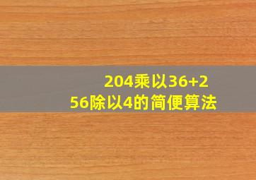 204乘以36+256除以4的简便算法