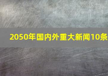 2050年国内外重大新闻10条