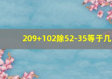 209+102除52-35等于几