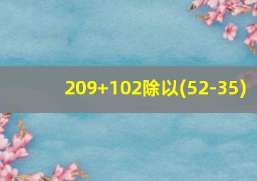 209+102除以(52-35)