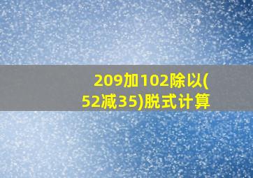 209加102除以(52减35)脱式计算