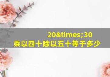 20×30乘以四十除以五十等于多少