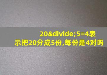 20÷5=4表示把20分成5份,每份是4对吗