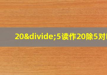 20÷5读作20除5对吗