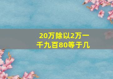 20万除以2万一千九百80等于几