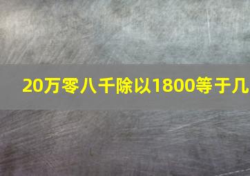 20万零八千除以1800等于几