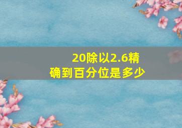 20除以2.6精确到百分位是多少