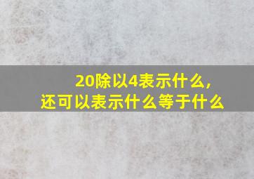 20除以4表示什么,还可以表示什么等于什么