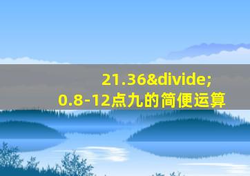 21.36÷0.8-12点九的简便运算