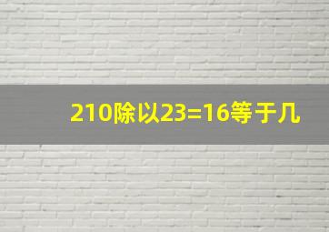 210除以23=16等于几