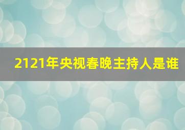 2121年央视春晚主持人是谁