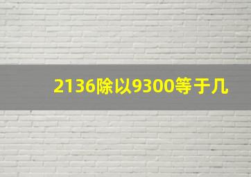 2136除以9300等于几