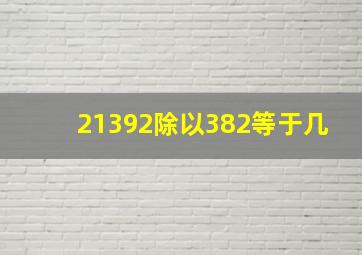 21392除以382等于几