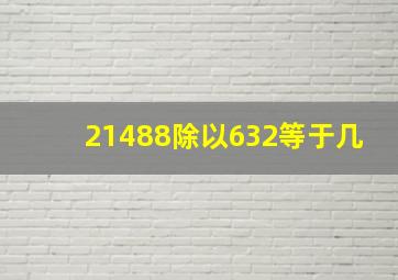 21488除以632等于几