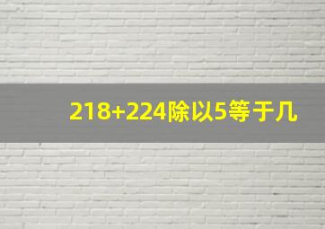 218+224除以5等于几