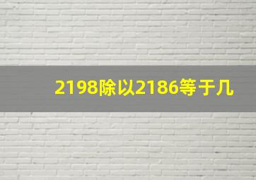 2198除以2186等于几