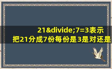 21÷7=3表示把21分成7份每份是3是对还是错