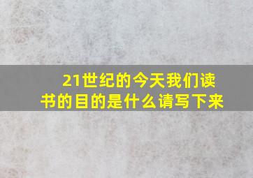 21世纪的今天我们读书的目的是什么请写下来