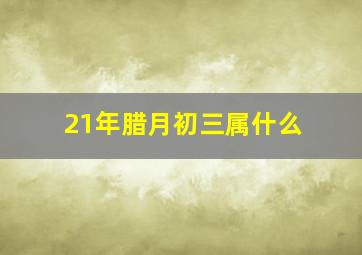 21年腊月初三属什么