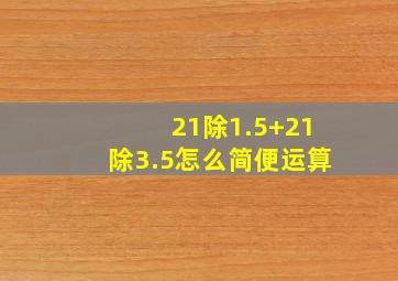 21除1.5+21除3.5怎么简便运算