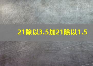 21除以3.5加21除以1.5