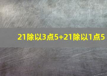 21除以3点5+21除以1点5