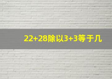 22+28除以3+3等于几