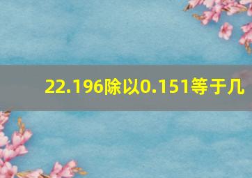 22.196除以0.151等于几