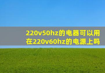 220v50hz的电器可以用在220v60hz的电源上吗