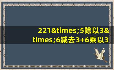 221×5除以3×6减去3+6乘以3除以100等于几