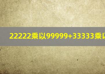 22222乘以99999+33333乘以99999