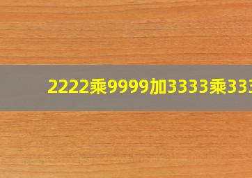 2222乘9999加3333乘3334