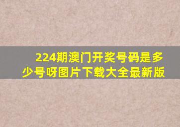 224期澳门开奖号码是多少号呀图片下载大全最新版