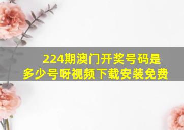 224期澳门开奖号码是多少号呀视频下载安装免费