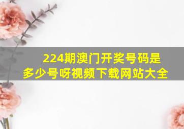 224期澳门开奖号码是多少号呀视频下载网站大全